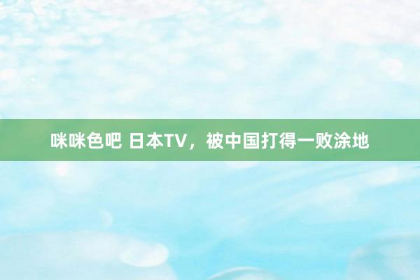 咪咪色吧 日本TV，被中国打得一败涂地