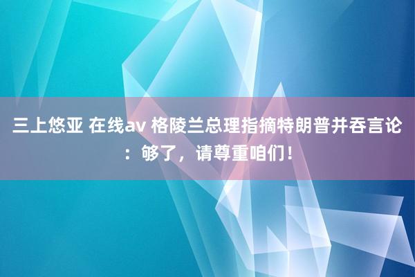 三上悠亚 在线av 格陵兰总理指摘特朗普并吞言论：够了，请尊重咱们！