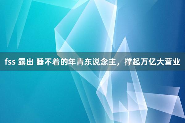 fss 露出 睡不着的年青东说念主，撑起万亿大营业