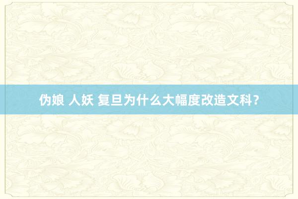 伪娘 人妖 复旦为什么大幅度改造文科？