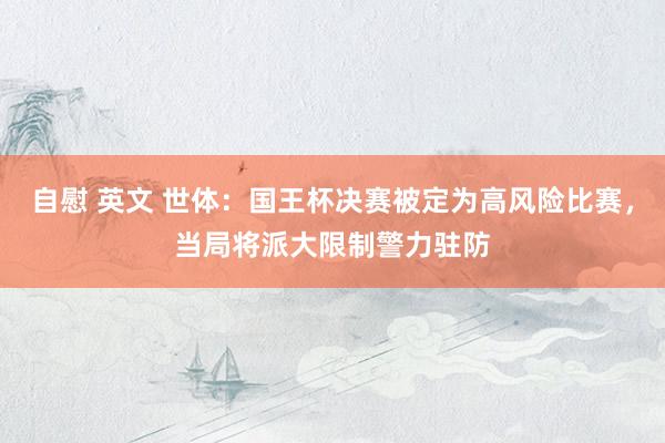 自慰 英文 世体：国王杯决赛被定为高风险比赛，当局将派大限制警力驻防