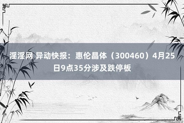 淫淫网 异动快报：惠伦晶体（300460）4月25日9点35分涉及跌停板