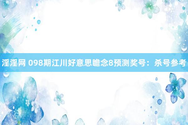 淫淫网 098期江川好意思瞻念8预测奖号：杀号参考