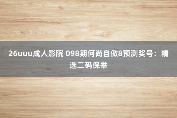 26uuu成人影院 098期何尚自傲8预测奖号：精选二码保举